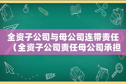 全資子公司與母公司連帶責(zé)任（全資子公司責(zé)任母公司承擔(dān)嗎知乎）