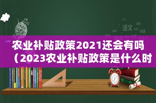 農(nóng)業(yè)補(bǔ)貼政策2021還會(huì)有嗎（2023農(nóng)業(yè)補(bǔ)貼政策是什么時(shí)候開(kāi)始）