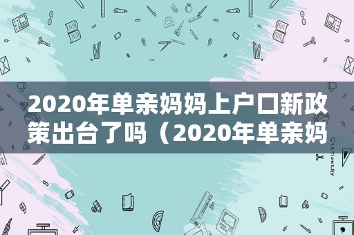2020年單親媽媽上戶口新政策出臺(tái)了嗎（2020年單親媽媽上戶口新政策）