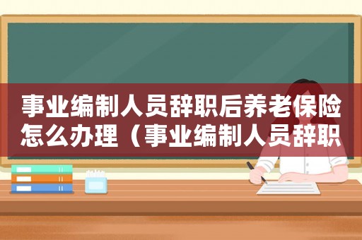 事業(yè)編制人員辭職后養(yǎng)老保險怎么辦理（事業(yè)編制人員辭職后養(yǎng)老保險怎么辦）
