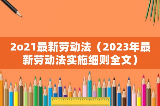 2o21最新勞動(dòng)法（2023年最新勞動(dòng)法實(shí)施細(xì)則全文）