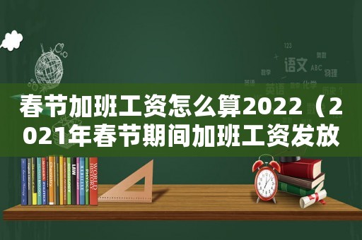 春節(jié)加班工資怎么算2022（2021年春節(jié)期間加班工資發(fā)放標(biāo)準）