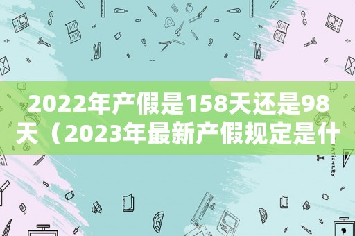 2022年產(chǎn)假是158天還是98天（2023年最新產(chǎn)假規(guī)定是什么呢）