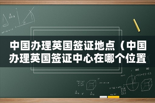 中國(guó)辦理英國(guó)簽證地點(diǎn)（中國(guó)辦理英國(guó)簽證中心在哪個(gè)位置）