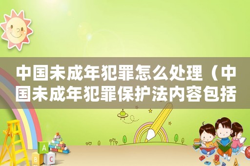 中國未成年犯罪怎么處理（中國未成年犯罪保護法內(nèi)容包括什么）