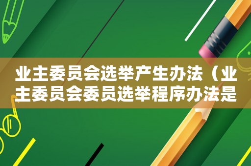 業(yè)主委員會(huì)選舉產(chǎn)生辦法（業(yè)主委員會(huì)委員選舉程序辦法是什么）