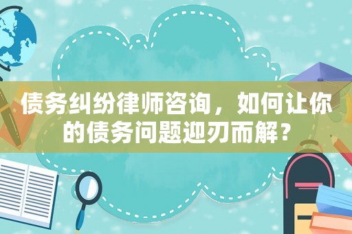 債務(wù)糾紛律師咨詢，如何讓你的債務(wù)問題迎刃而解？