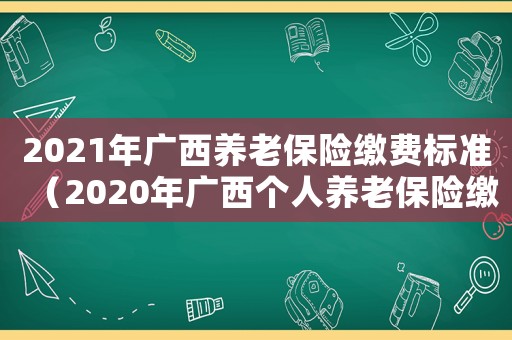 2021年廣西養(yǎng)老保險(xiǎn)繳費(fèi)標(biāo)準(zhǔn)（2020年廣西個(gè)人養(yǎng)老保險(xiǎn)繳費(fèi)標(biāo)準(zhǔn)）