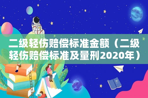 二級輕傷賠償標(biāo)準(zhǔn)金額（二級輕傷賠償標(biāo)準(zhǔn)及量刑2020年）