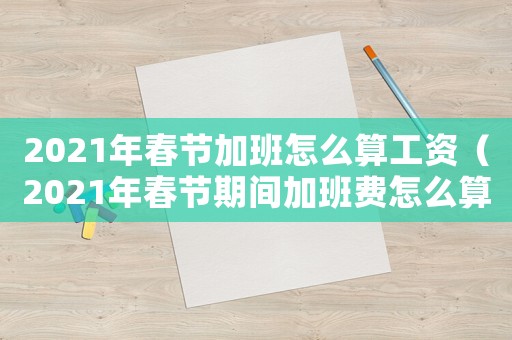 2021年春節(jié)加班怎么算工資（2021年春節(jié)期間加班費(fèi)怎么算）