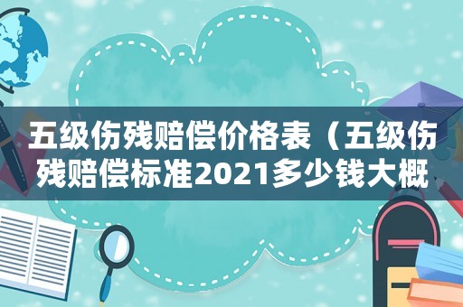 五級(jí)傷殘賠償價(jià)格表（五級(jí)傷殘賠償標(biāo)準(zhǔn)2021多少錢大概）