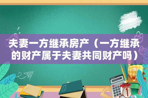 夫妻一方繼承房產(chǎn)（一方繼承的財(cái)產(chǎn)屬于夫妻共同財(cái)產(chǎn)嗎）