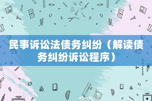 民事訴訟法債務(wù)糾紛（解讀債務(wù)糾紛訴訟程序）