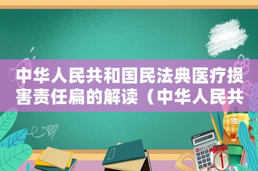 中華人民共和國民法典醫(yī)療損害責(zé)任扁的解讀（中華人民共和國民法典醫(yī)療損害責(zé)任）