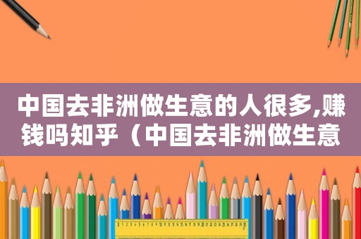 中國去非洲做生意的人很多,賺錢嗎知乎（中國去非洲做生意的人很多,賺錢嗎?）