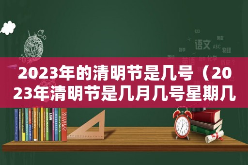 2023年的清明節(jié)是幾號(hào)（2023年清明節(jié)是幾月幾號(hào)星期幾）