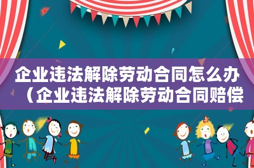 企業(yè)違法解除勞動(dòng)合同怎么辦（企業(yè)違法解除勞動(dòng)合同賠償金標(biāo)準(zhǔn)）