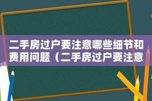 二手房過戶要注意哪些細(xì)節(jié)和費(fèi)用問題（二手房過戶要注意哪些細(xì)節(jié)和費(fèi)用）