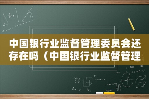 中國銀行業(yè)監(jiān)督管理委員會還存在嗎（中國銀行業(yè)監(jiān)督管理委員會是干什么的）
