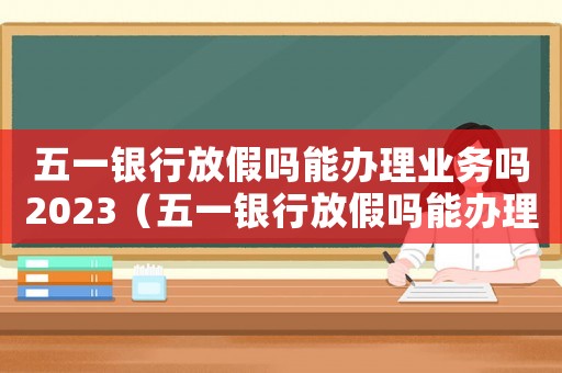 五一銀行放假嗎能辦理業(yè)務(wù)嗎2023（五一銀行放假嗎能辦理業(yè)務(wù)嗎2023）