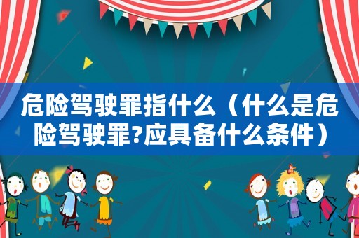 危險(xiǎn)駕駛罪指什么（什么是危險(xiǎn)駕駛罪?應(yīng)具備什么條件）