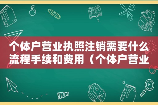 個體戶營業(yè)執(zhí)照注銷需要什么流程手續(xù)和費用（個體戶營業(yè)執(zhí)照注銷需要什么流程手續(xù)）