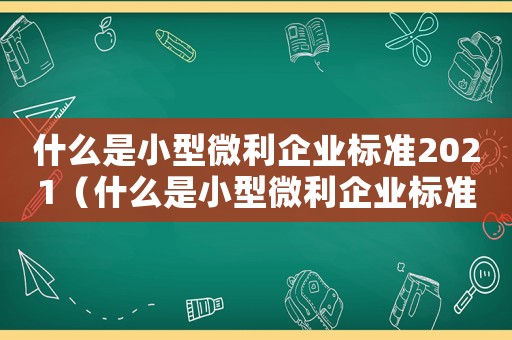 什么是小型微利企業(yè)標(biāo)準(zhǔn)2021（什么是小型微利企業(yè)標(biāo)準(zhǔn)2022）