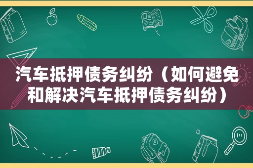 汽車抵押債務(wù)糾紛（如何避免和解決汽車抵押債務(wù)糾紛）