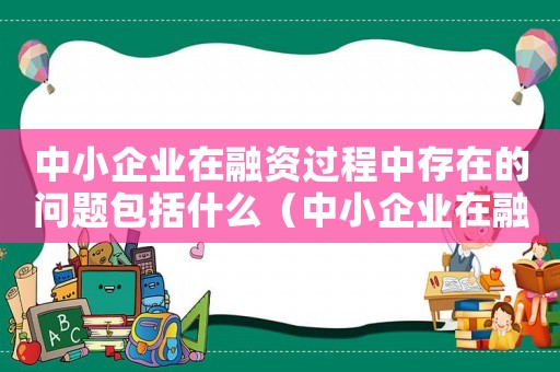 中小企業(yè)在融資過程中存在的問題包括什么（中小企業(yè)在融資過程中存在的問題包括）