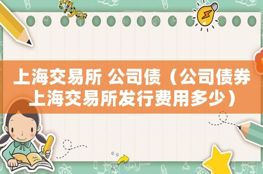 上海交易所 公司債（公司債券上海交易所發(fā)行費用多少）