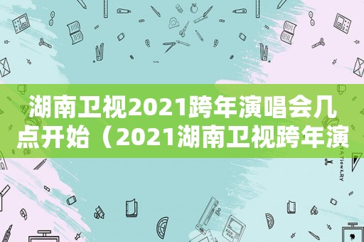 湖南衛(wèi)視2021跨年演唱會幾點(diǎn)開始（2021湖南衛(wèi)視跨年演唱會幾點(diǎn)開播）