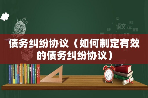債務(wù)糾紛協(xié)議（如何制定有效的債務(wù)糾紛協(xié)議）