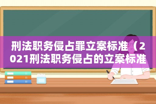 刑法職務(wù)侵占罪立案標(biāo)準(zhǔn)（2021刑法職務(wù)侵占的立案標(biāo)準(zhǔn)）