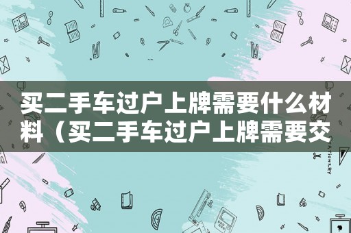 買二手車過戶上牌需要什么材料（買二手車過戶上牌需要交購(gòu)置稅嗎）