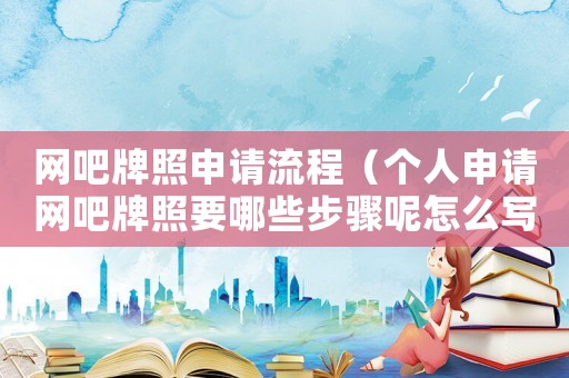 網(wǎng)吧牌照申請流程（個人申請網(wǎng)吧牌照要哪些步驟呢怎么寫）