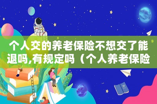 個(gè)人交的養(yǎng)老保險(xiǎn)不想交了能退嗎,有規(guī)定嗎（個(gè)人養(yǎng)老保險(xiǎn)不想交了錢可以退嗎）