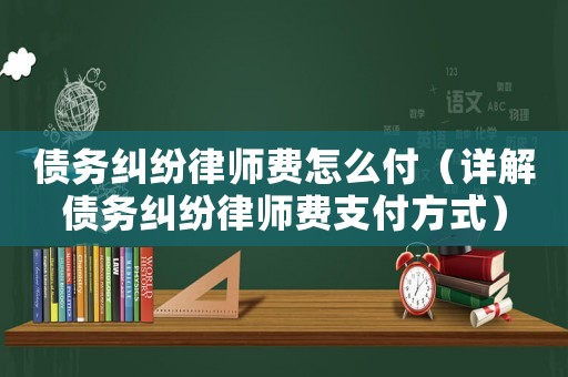 債務(wù)糾紛律師費(fèi)怎么付（詳解債務(wù)糾紛律師費(fèi)支付方式）