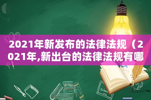 2021年新發(fā)布的法律法規(guī)（2021年,新出臺的法律法規(guī)有哪些）