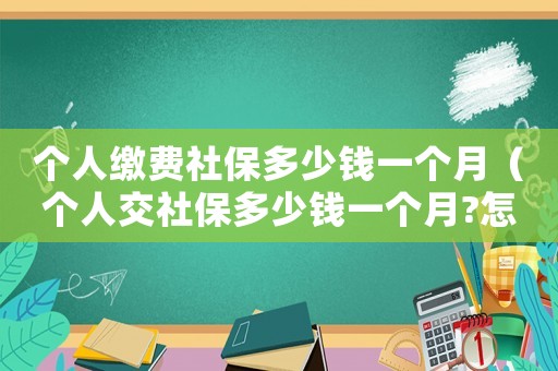 個(gè)人繳費(fèi)社保多少錢(qián)一個(gè)月（個(gè)人交社保多少錢(qián)一個(gè)月?怎么交劃算）
