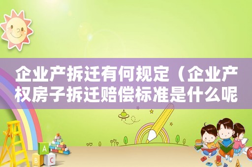 企業(yè)產(chǎn)拆遷有何規(guī)定（企業(yè)產(chǎn)權房子拆遷賠償標準是什么呢）