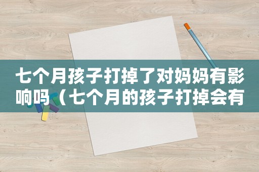 七個(gè)月孩子打掉了對(duì)媽媽有影響嗎（七個(gè)月的孩子打掉會(huì)有生命危險(xiǎn)嗎?）