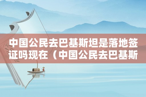 中國(guó)公民去巴基斯坦是落地簽證嗎現(xiàn)在（中國(guó)公民去巴基斯坦是落地簽證嗎）