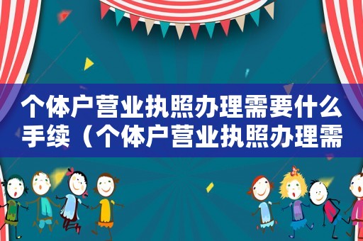 個(gè)體戶營(yíng)業(yè)執(zhí)照辦理需要什么手續(xù)（個(gè)體戶營(yíng)業(yè)執(zhí)照辦理需要什么條件）