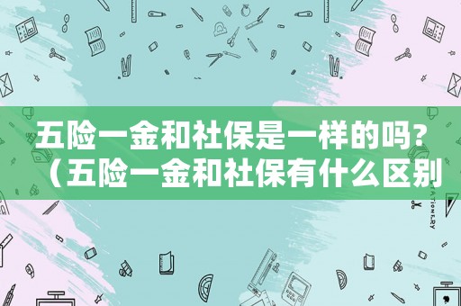 五險(xiǎn)一金和社保是一樣的嗎?（五險(xiǎn)一金和社保有什么區(qū)別怎么查詢）