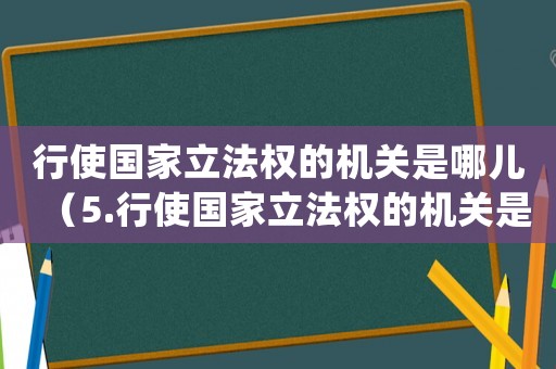 行使國家立法權(quán)的機關(guān)是哪兒（5.行使國家立法權(quán)的機關(guān)是()）