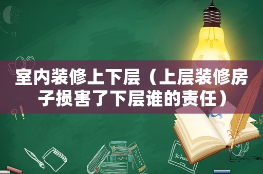 室內(nèi)裝修上下層（上層裝修房子損害了下層誰的責(zé)任）