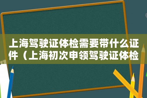 上海駕駛證體檢需要帶什么證件（上海初次申領(lǐng)駕駛證體檢指南查詢）