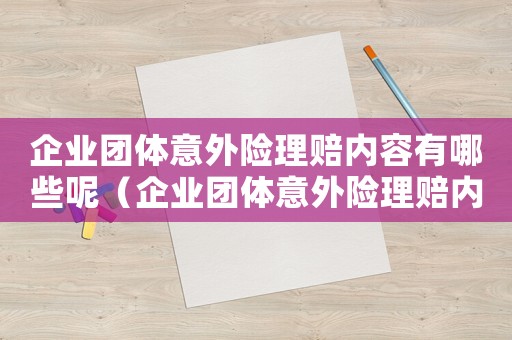 企業(yè)團(tuán)體意外險理賠內(nèi)容有哪些呢（企業(yè)團(tuán)體意外險理賠內(nèi)容有哪些呢）