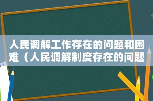 人民調(diào)解工作存在的問題和困難（人民調(diào)解制度存在的問題及完善措施）