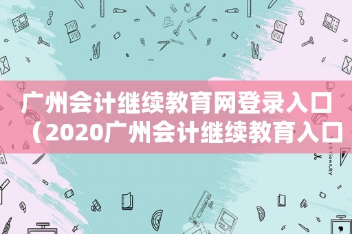 廣州會計繼續(xù)教育網(wǎng)登錄入口（2020廣州會計繼續(xù)教育入口登錄）